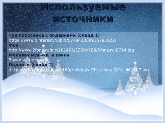 Используемые источники Три поросенка с подарками (слайд 1) https://www.pinterest.ru/pin/574842339935785922/ Фон http://www.2fons.ru/pic/201405/1366x768/2fons.ru-8714.jpg Фоновая музыка и звуки Звуки игр мерсибо Подарки (слайд 2)  https://s1.1zoom.ru/big0/160/Holidays_Christmas_Gifts_461107.jpg 