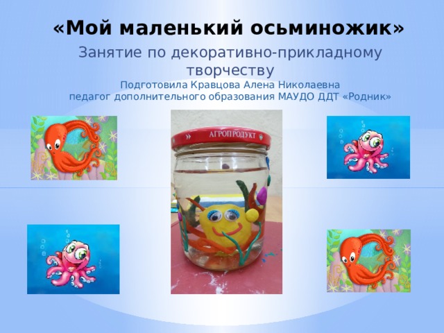 «Мой маленький осьминожик»   Занятие по декоративно-прикладному творчеству  Подготовила Кравцова Алена Николаевна  педагог дополнительного образования МАУДО ДДТ «Родник» 