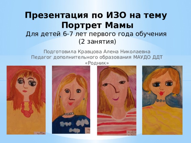 Презентация по ИЗО на тему  Портрет Мамы  Для детей 6-7 лет первого года обучения  (2 занятия) Подготовила Кравцова Алена Николаевна Педагог дополнительного образования МАУДО ДДТ «Родник» 