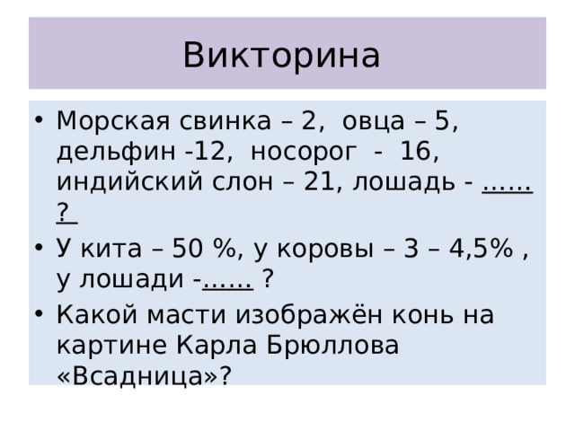 Викторина Морская свинка – 2, овца – 5, дельфин -12, носорог - 16, индийский слон – 21, лошадь - …… ? У кита – 50 %, у коровы – 3 – 4,5% , у лошади - …… ? Какой масти изображён конь на картине Карла Брюллова «Всадница»? 
