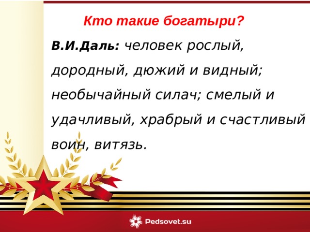 Кто такие богатыри? В.И.Даль: человек рослый, дородный, дюжий и видный; необычайный силач; смелый и удачливый, храбрый и счастливый воин, витязь. 