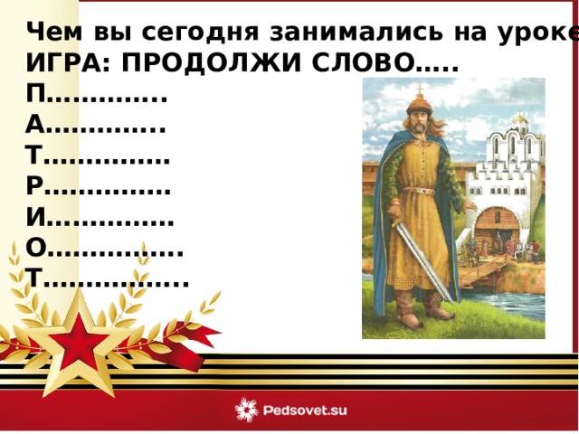  Чем вы сегодня занимались на уроке? ИГРА: ПРОДОЛЖИ СЛОВО….. П………….. А………….. Т…………… Р…………… И…………… О……………. Т…………….. 