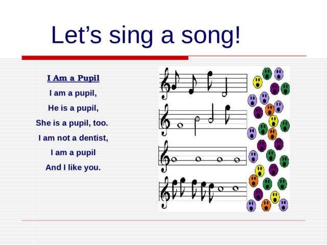 Let’s sing a song! I Am a Pupil I am a pupil, He is a pupil, She is a pupil, too. I am not a dentist,  I am a pupil And I like you. 