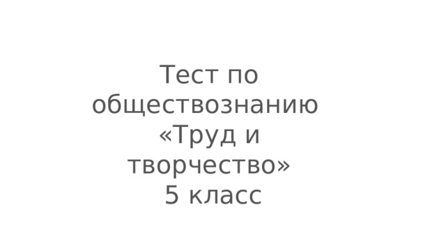 Тест по обществознанию «Труд и творчество»  5 класс 