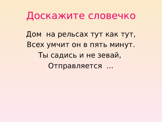 Доскажите словечко Дом на рельсах тут как тут, Всех умчит он в пять минут. Ты садись и не зевай, Отправляется … 