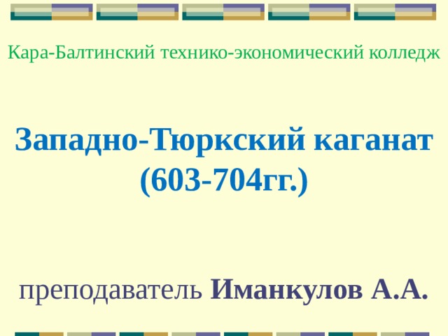   Кара-Балтинский технико-экономический колледж    Западно-Тюркский каганат  (603-704гг.)     преподаватель Иманкулов А.А.     
