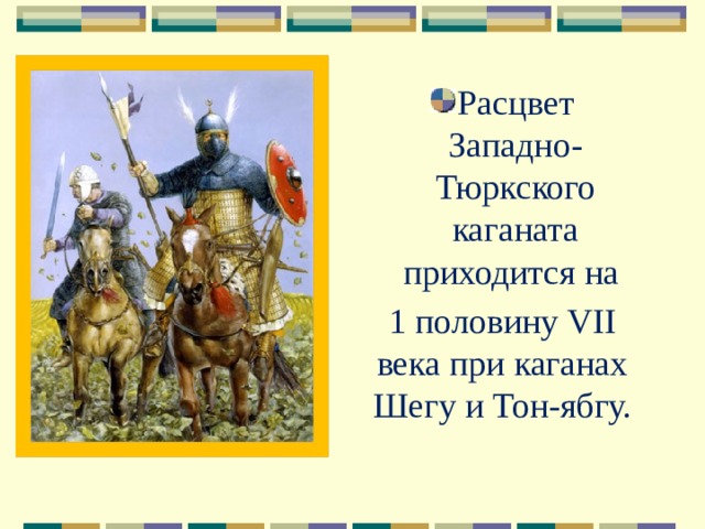 Расцвет Западно-Тюркского каганата приходится на 1 половину VII века при каганах Шегу и Тон-ябгу. 