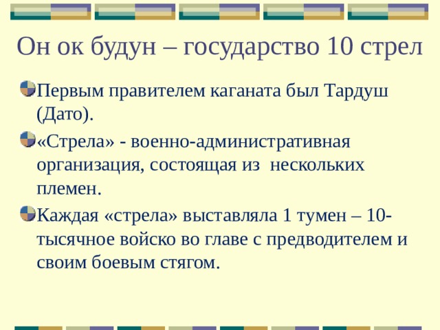 Он ок будун – государство 10 стрел Первым правителем каганата был Тардуш (Дато). «Стрела» - военно-административная организация, состоящая из нескольких племен. Каждая «стрела» выставляла 1 тумен – 10-тысячное войско во главе с предводителем и своим боевым стягом. 4 
