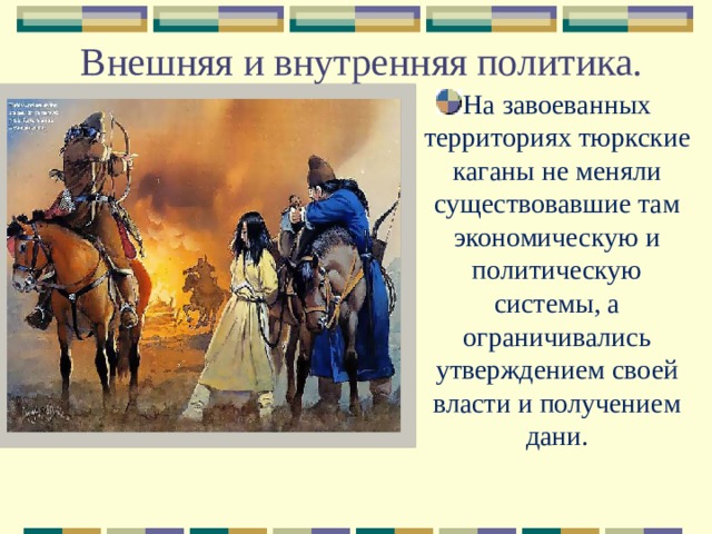 Внешняя и внутренняя политика. На завоеванных территориях тюркские каганы не меняли существовавшие там экономическую и политическую системы, а ограничивались утверждением своей власти и получением дани. 