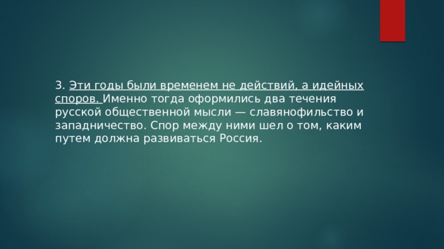 3. Эти годы были временем не действий, а идейных споров. Именно тогда оформились два течения русской общественной мысли — славянофильство и западничество. Спор между ними шел о том, каким путем должна развиваться Россия. 