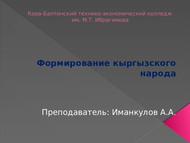 Кара-Балтинский технико-экономический колледж  им. М.Т. Ибрагимова Формирование кыргызского народа  Преподаватель: Иманкулов А.А. 