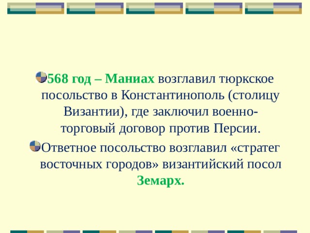 568 год – Маниах возглавил тюркское посольство в Константинополь (столицу Византии), где заключил военно-торговый договор против Персии. Ответное посольство возглавил «стратег восточных городов» византийский посол Земарх. 
