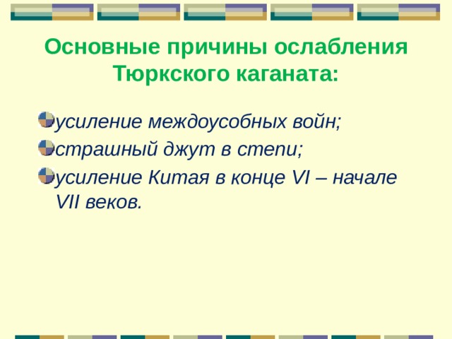 Основные причины ослабления Тюркского каганата: усиление междоусобных войн; страшный джут в степи; усиление Китая в конце VI – начале VII веков. 