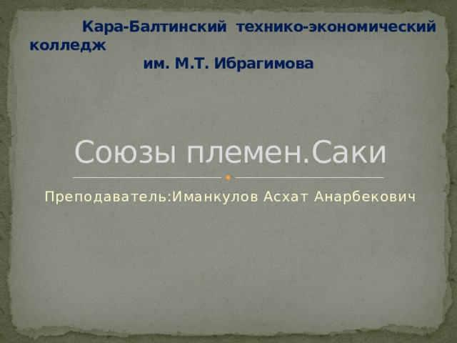  Кара-Балтинский технико-экономический колледж им. М.Т. Ибрагимова Союзы племен.Саки Преподаватель:Иманкулов Асхат Анарбекович 