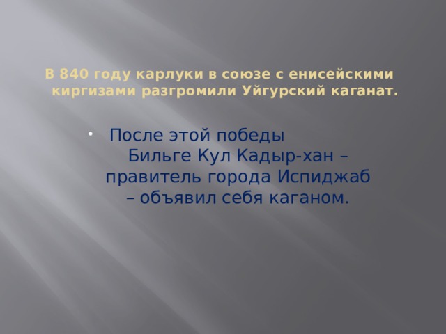 В 840 году карлуки в союзе с енисейскими киргизами разгромили Уйгурский каганат.   После этой победы Бильге Кул Кадыр-хан – правитель города Испиджаб – объявил себя каганом. 