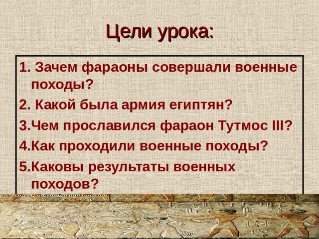 Цели урока: 1. Зачем фараоны совершали военные походы? 2. Какой была армия египтян? 3.Чем прославился фараон Тутмос III ? 4.Как проходили военные походы? 5.Каковы результаты военных походов? 