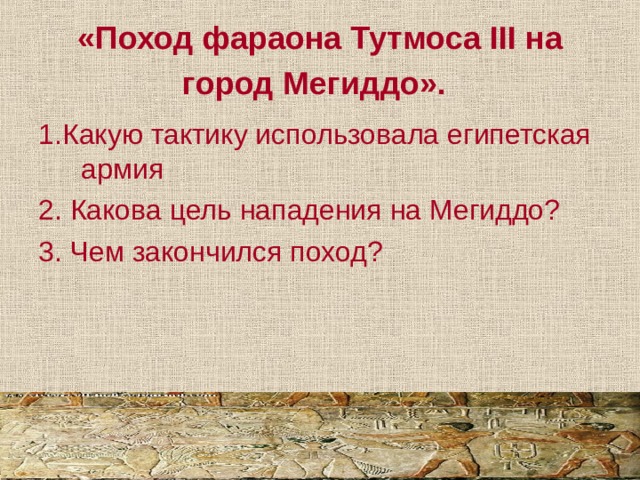 «Поход фараона Тутмоса III на город Мегиддо».  1.Какую тактику использовала египетская армия 2. Какова цель нападения на Мегиддо? 3. Чем закончился поход? 