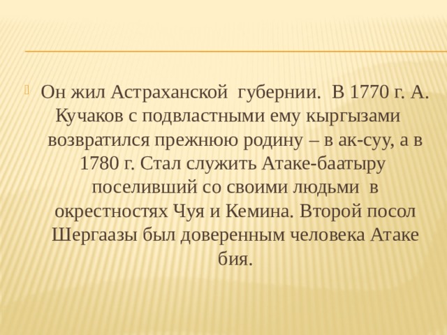 Он жил Астраханской губернии. В 1770 г. А. Кучаков с подвластными ему кыргызами возвратился прежнюю родину – в ак-суу, а в 1780 г. Стал служить Атаке-баатыру поселивший со своими людьми в окрестностях Чуя и Кемина. Второй посол Шергаазы был доверенным человека Атаке бия. 