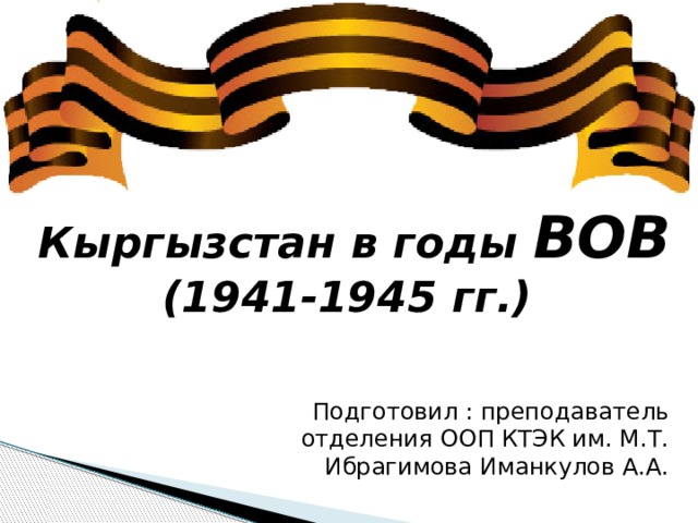 Кыргызстан в годы ВОВ (1941-1945 гг.) Подготовил : преподаватель отделения ООП КТЭК им. М.Т. Ибрагимова Иманкулов А.А. 