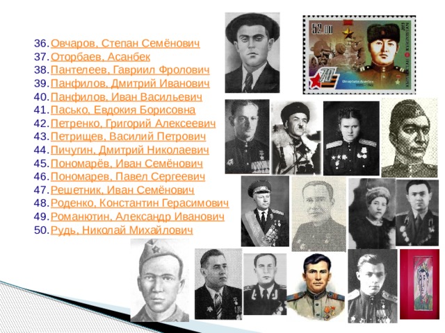 Овчаров, Степан Семёнович Оторбаев , Асанбек Пантелеев , Гавриил Фролович Панфилов, Дмитрий Иванович Панфилов, Иван Васильевич Пасько, Евдокия Борисовна Петренко, Григорий Алексеевич Петрищев, Василий Петрович Пичугин, Дмитрий Николаевич Пономарёв , Иван Семёнович Пономарев, Павел Сергеевич Решетник , Иван Семёнович Роденко , Константин Герасимович Романютин , Александр Иванович Рудь , Николай Михайлович 
