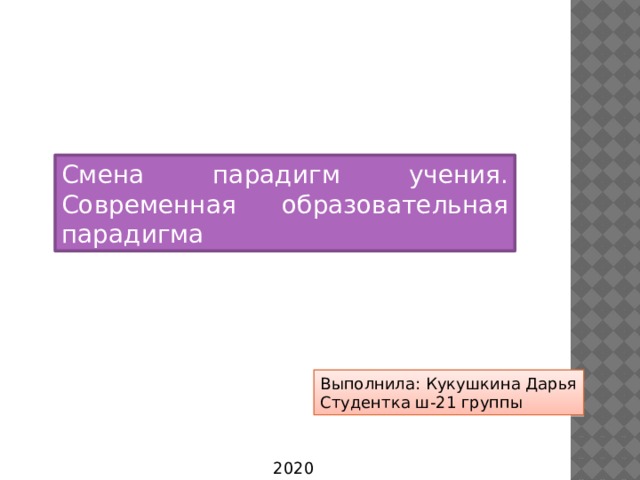 Смена парадигм учения. Современная образовательная парадигма Выполнила: Кукушкина Дарья Студентка ш-21 группы 2020 