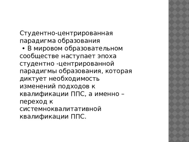 Студентно-центрированная парадигма образования • В мировом образовательном сообществе наступает эпоха студентно -центрированной парадигмы образования, которая диктует необходимость изменений подходов к квалификации ППС, а именно – переход к системноквалитативной квалификации ППС. 