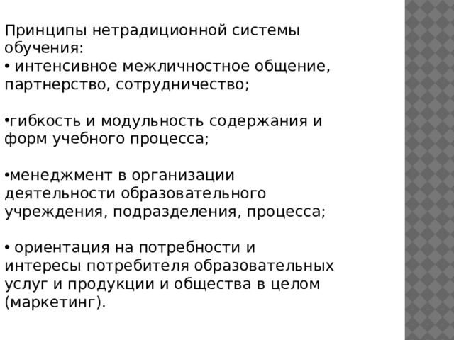 Принципы нетрадиционной системы обучения:  интенсивное межличностное общение, партнерство, сотрудничество; гибкость и модульность содержания и форм учебного процесса; менеджмент в организации деятельности образовательного учреждения, подразделения, процесса;  ориентация на потребности и интересы потребителя образовательных услуг и продукции и общества в целом (маркетинг). 