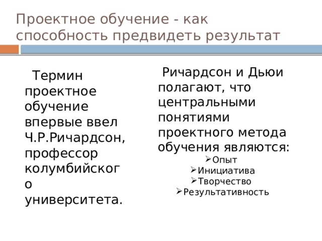 Проектное обучение - как способность предвидеть результат  Ричардсон и Дьюи полагают, что центральными понятиями проектного метода обучения являются: Опыт Инициатива Творчество Результативность  Термин проектное обучение впервые ввел Ч.Р.Ричардсон, профессор колумбийского университета. 