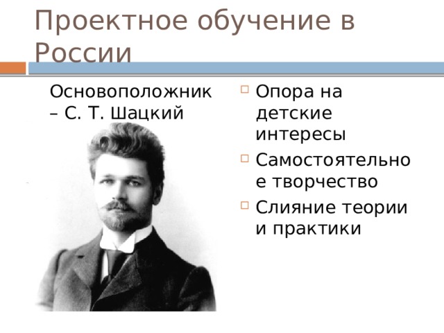 Проектное обучение в России  Основоположник – С. Т. Ш ацкий Опора на детские интересы Самостоятельное творчество Слияние теории и практики 