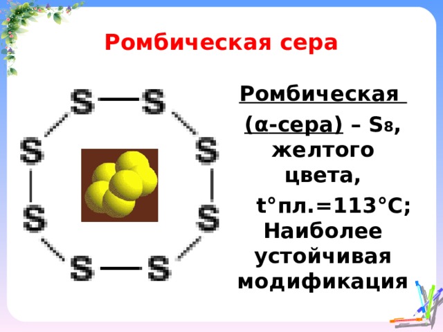 Ромбическая сера Ромбическая ( α -с ера) – S 8 , желтого цвета,  t° пл.=113 °C ; Наиболее устойчивая модификация  