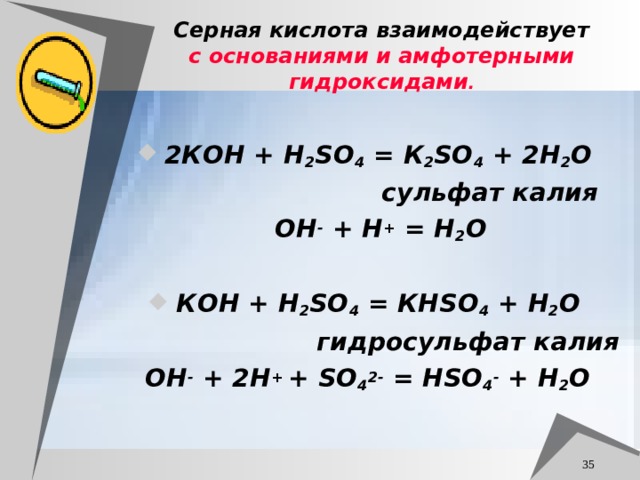 Серная кислота взаимодействует с основаниями и амфотерными гидроксидами . 2К O Н + H 2 SO 4 = К 2 SO 4 + 2 H 2 O  сульфат калия  ОН - + H + = H 2 O  К O Н + H 2 SO 4 = КН SO 4 + Н 2 O  гидросульфат калия O Н - + 2 H + + SO 4 2- = Н SO 4 - + H 2 O  