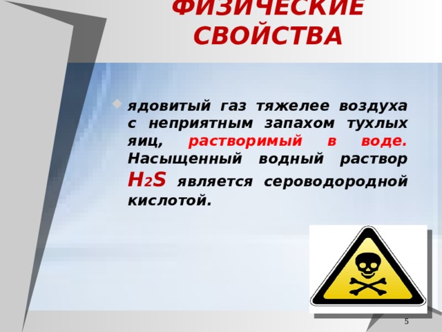 ФИЗИЧЕСКИЕ СВОЙСТВА ядовитый газ тяжелее воздуха с неприятным запахом тухлых яиц, растворимый в воде. Насыщенный водный раствор H 2 S является сероводородной кислотой.  