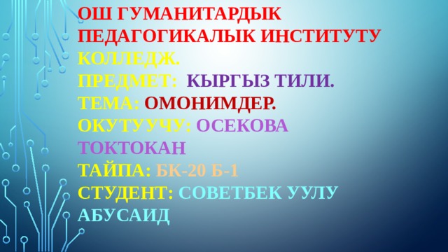 Ош Гуманитардык Педагогикалык Институту  Колледж.  Предмет:  Кыргыз тили.  Тема: Омонимдер.  Окутуучу: Осекова Токтокан  Тайпа:  Бк-20 б-1  Студент: Советбек уулу Абусаид 