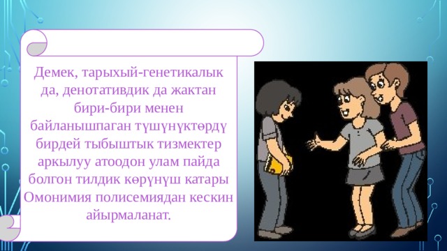 Демек, тарыхый-генетикалык да, денотативдик да жактан бири-бири менен байланышпаган түшүнүктөрдү бирдей тыбыштык тизмектер аркылуу атоодон улам пайда болгон тилдик көрүнүш катары Омонимия полисемиядан кескин айырмаланат. 