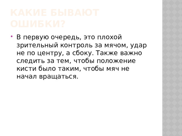 Какие бывают ошибки? В первую очередь, это плохой зрительный контроль за мячом, удар не по центру, а сбоку. Также важно следить за тем, чтобы положение кисти было таким, чтобы мяч не начал вращаться. 