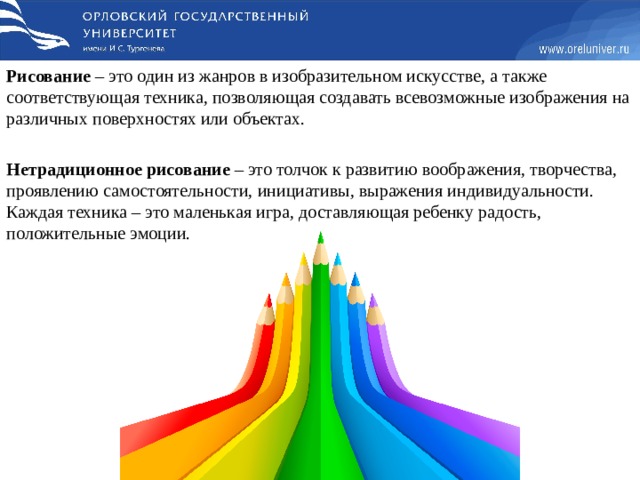 Рисование  – это один из жанров в изобразительном искусстве, а также соответствующая техника, позволяющая создавать всевозможные изображения на различных поверхностях или объектах. Нетрадиционное   рисование  – это толчок к развитию воображения, творчества, проявлению самостоятельности, инициативы, выражения индивидуальности. Каждая техника – это маленькая игра, доставляющая ребенку радость, положительные эмоции. 