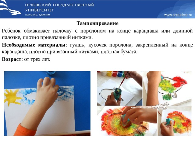 Тампонирование Ребенок обмакивает палочку с поролоном на конце карандаша или длинной палочке, плотно привязанный нитками. Необходимые материалы : гуашь, кусочек поролона, закрепленный на конце карандаша, плотно привязанный нитками, плотная бумага. Возраст : от трех лет.   