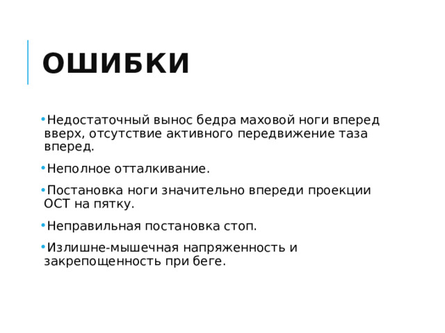 Ошибки Недостаточный вынос бедра маховой ноги вперед вверх, отсутствие активного передвижение таза вперед. Неполное отталкивание. Постановка ноги значительно впереди проекции ОСТ на пятку. Неправильная постановка стоп. Излишне-мышечная напряженность и закрепощенность при беге. 