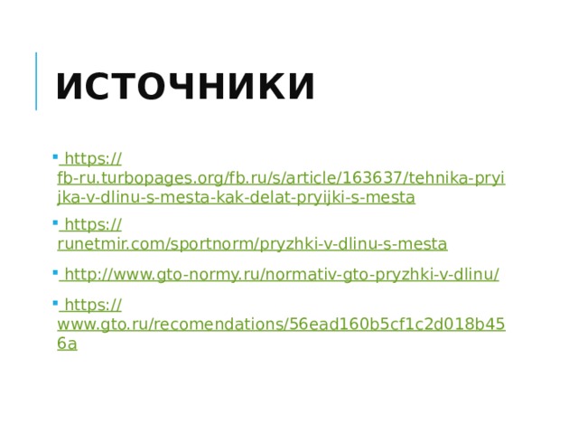 Источники  https :// fb-ru.turbopages.org/fb.ru/s/article/163637/tehnika-pryijka-v-dlinu-s-mesta-kak-delat-pryijki-s-mesta  https :// runetmir.com/sportnorm/pryzhki-v-dlinu-s-mesta  http ://www.gto-normy.ru/normativ-gto-pryzhki-v-dlinu /  https :// www.gto.ru/recomendations/56ead160b5cf1c2d018b456a 
