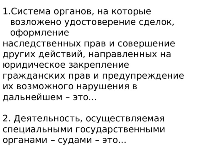Система органов, на которые возложено удостоверение сделок, оформление наследственных прав и совершение других действий, направленных на юридическое закрепление гражданских прав и предупреждение их возможного нарушения в дальнейшем – это… 2. Деятельность, осуществляемая специальными государственными органами – судами – это… 
