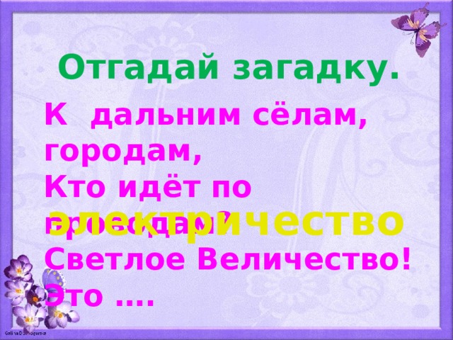 Отгадай загадку. К дальним сёлам, городам, Кто идёт по проводам? Светлое Величество! Это …. электричество 