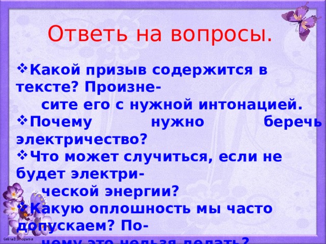 Ответь на вопросы. Какой призыв содержится в тексте? Произне-  сите его с нужной интонацией. Почему нужно беречь электричество? Что может случиться, если не будет электри-  ческой энергии? Какую оплошность мы часто допускаем? По-  чему это нельзя делать? 