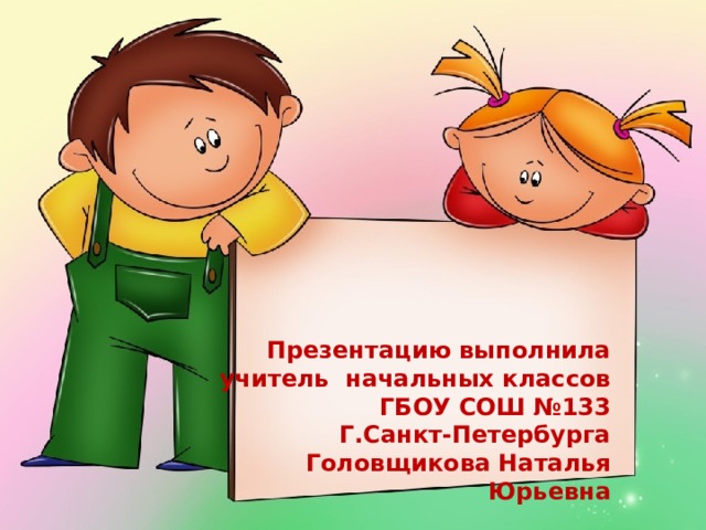 Презентацию выполнила учитель начальных классов ГБОУ СОШ №133 Г.Санкт-Петербурга Головщикова Наталья Юрьевна  