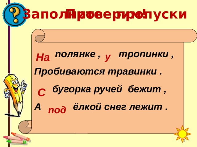 Заполните пропуски Проверим! … полянке , … тропинки , Пробиваются травинки . … бугорка ручей бежит , А … ёлкой снег лежит . На у С под  