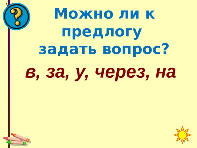 Можно ли к предлогу  задать вопрос? в, за, у, через, на 12 