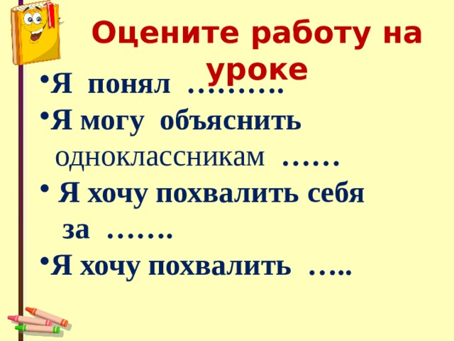 Оцените работу на уроке Я понял ………. Я могу объяснить   одноклассникам ……  Я хочу похвалить себя  за ……. Я хочу похвалить ….. 