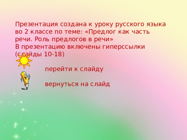  Презентация создана к уроку русского языка во 2 классе по теме: «Предлог как часть речи. Роль предлогов в речи» В презентацию включены гиперссылки (слайды 10-18)  перейти к слайду  вернуться на слайд      