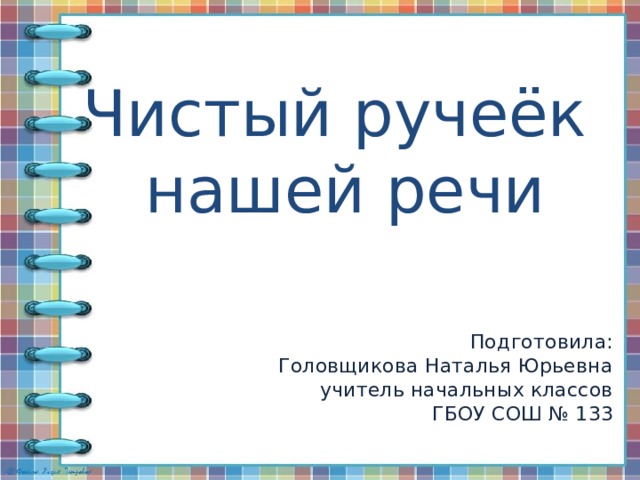 Чистый ручеёк  нашей речи Подготовила: Головщикова Наталья Юрьевна учитель начальных классов ГБОУ СОШ № 133 