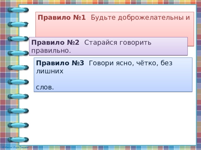  Памятка «Правила общения» Правило №1 Будьте доброжелательны и  вежливы. Правило №2 Старайся говорить правильно. Правило №3 Говори ясно, чётко, без лишних  слов. 
