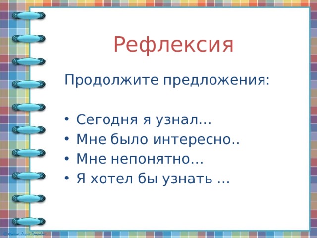 Рефлексия   Продолжите предложения: Сегодня я узнал… Мне было интересно.. Мне непонятно… Я хотел бы узнать … 